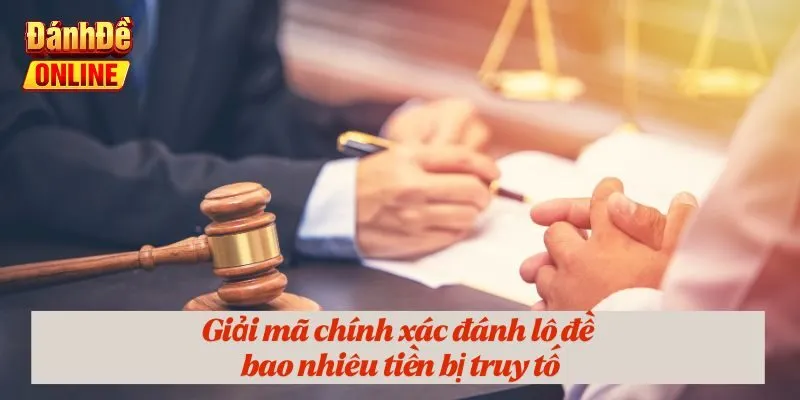 Giải mã chính xác đánh lô đề bao nhiêu tiền bị truy tố
